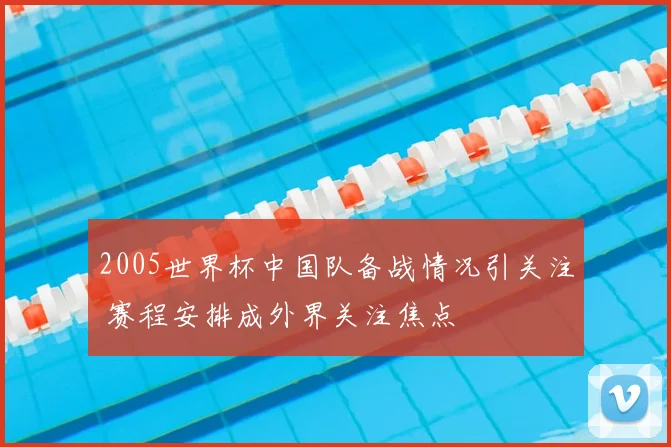 2005世界杯中国队备战情况引关注 赛程安排成外界关注焦点
