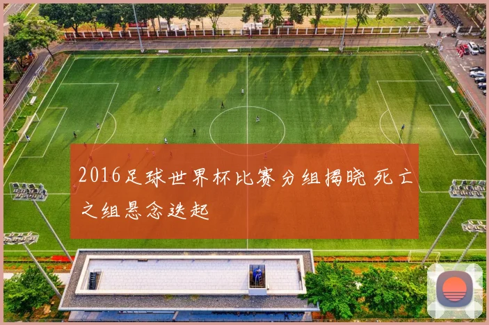 2016足球世界杯比赛分组揭晓 死亡之组悬念迭起