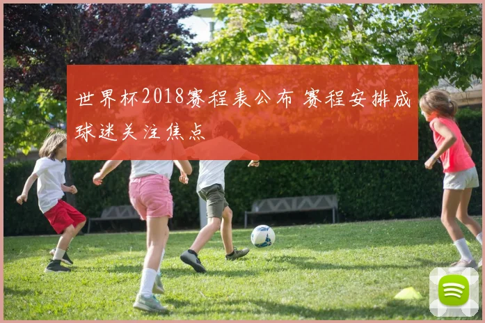 世界杯2018赛程表公布 赛程安排成球迷关注焦点