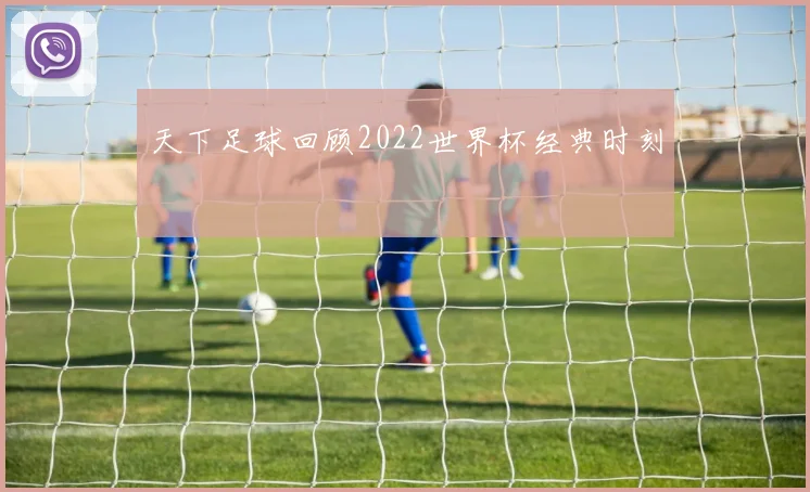 天下足球回顾2022世界杯经典时刻
