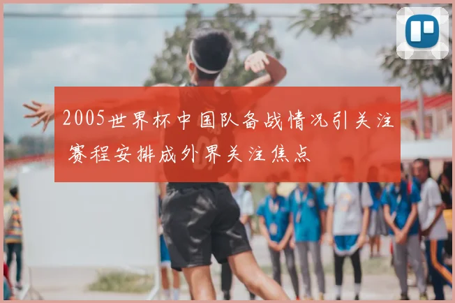 2005世界杯中国队备战情况引关注 赛程安排成外界关注焦点
