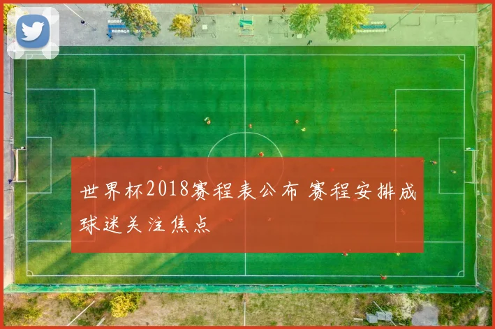 世界杯2018赛程表公布 赛程安排成球迷关注焦点