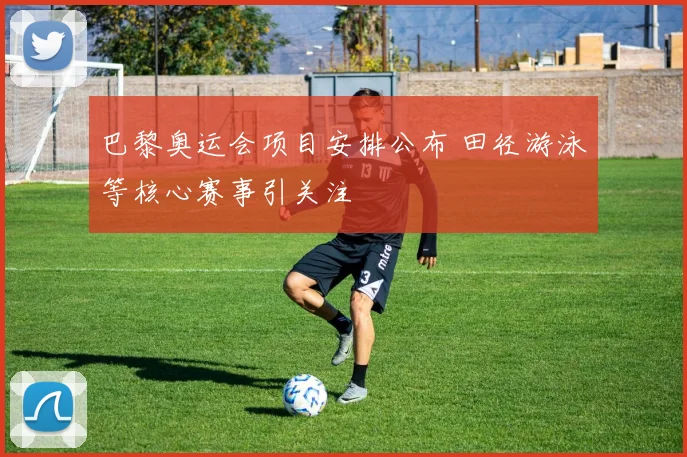 巴黎奥运会项目安排公布 田径游泳等核心赛事引关注