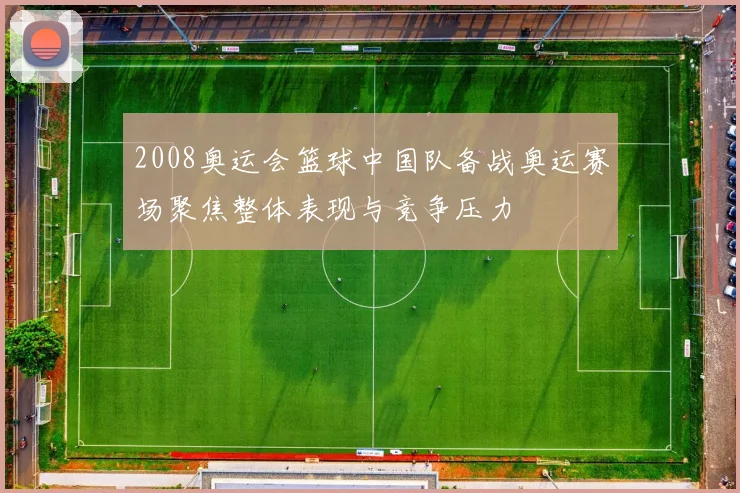 2008奥运会篮球中国队备战奥运赛场聚焦整体表现与竞争压力