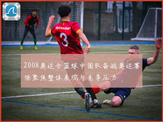 2008奥运会篮球中国队备战奥运赛场聚焦整体表现与竞争压力