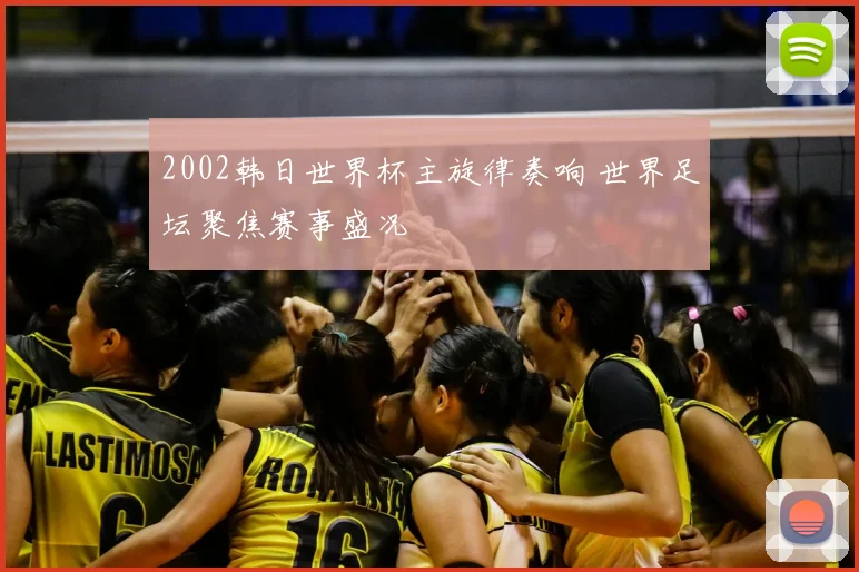 2002韩日世界杯主旋律奏响 世界足坛聚焦赛事盛况