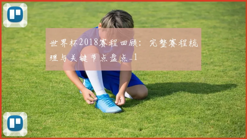 世界杯2018赛程回顾：完整赛程梳理与关键节点盘点_1