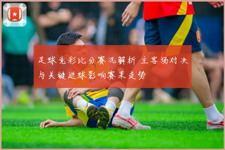 足球竞彩比分赛况解析 主客场对决与关键进球影响赛果走势