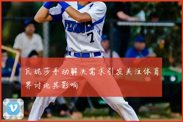瓦妮莎手动解决需求引发关注体育界讨论其影响