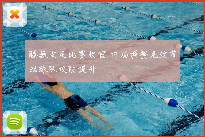 滕巍女足比赛收官 中场调整见效带动球队攻防提升