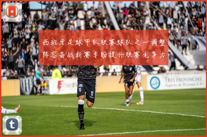 西班牙足球甲队联赛球队之一调整阵容备战新赛季盼提升联赛竞争力