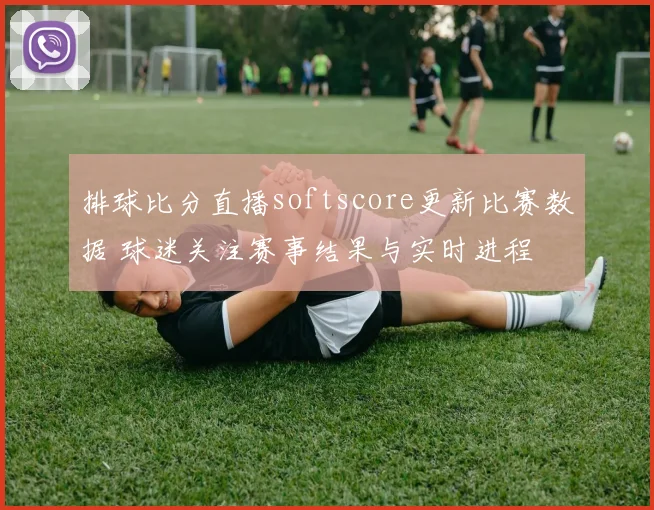 排球比分直播softscore更新比赛数据 球迷关注赛事结果与实时进程