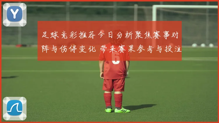 足球竞彩推荐今日分析聚焦赛事对阵与伤停变化 带来赛果参考与投注看点