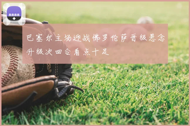 巴塞尔主场迎战佛罗伦萨晋级悬念升级次回合看点十足
