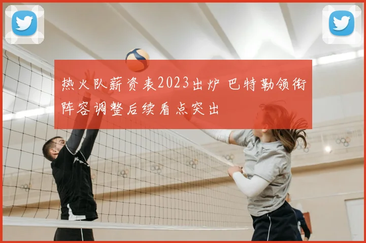 热火队薪资表2023出炉 巴特勒领衔阵容调整后续看点突出