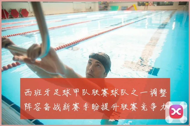 西班牙足球甲队联赛球队之一调整阵容备战新赛季盼提升联赛竞争力