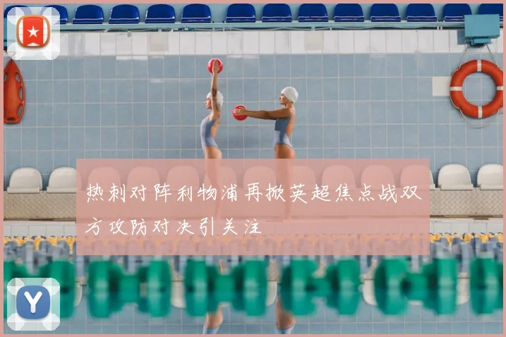 热刺对阵利物浦再掀英超焦点战双方攻防对决引关注