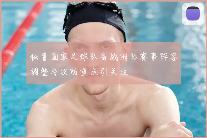 秘鲁国家足球队备战洲际赛事阵容调整与攻防重点引关注
