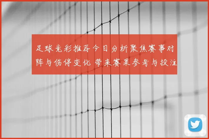 足球竞彩推荐今日分析聚焦赛事对阵与伤停变化 带来赛果参考与投注看点