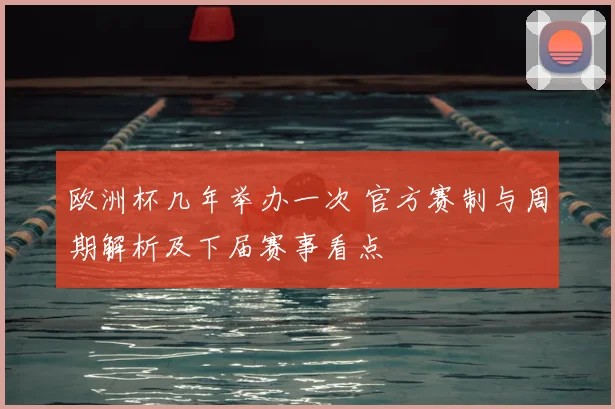 欧洲杯几年举办一次 官方赛制与周期解析及下届赛事看点