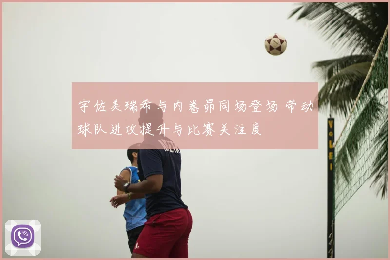 宇佐美瑞希与内卷昴同场登场 带动球队进攻提升与比赛关注度