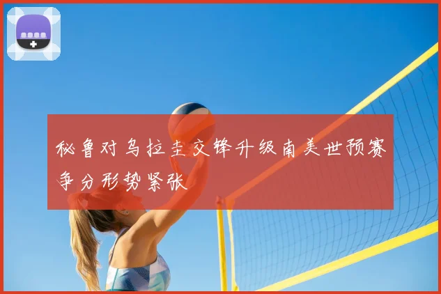 秘鲁对乌拉圭交锋升级南美世预赛争分形势紧张