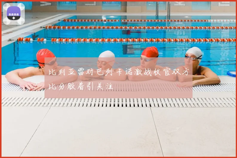 比利亚雷对巴列卡诺激战收官双方比分胶着引关注