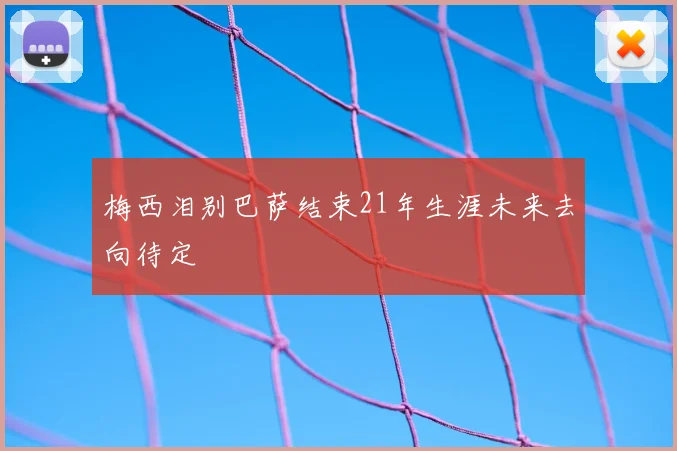 梅西泪别巴萨结束21年生涯未来去向待定