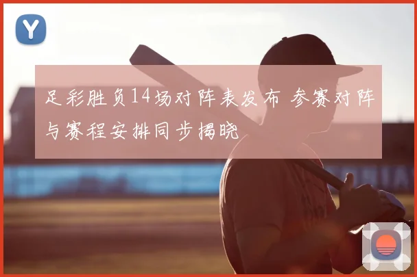 足彩胜负14场对阵表发布 参赛对阵与赛程安排同步揭晓