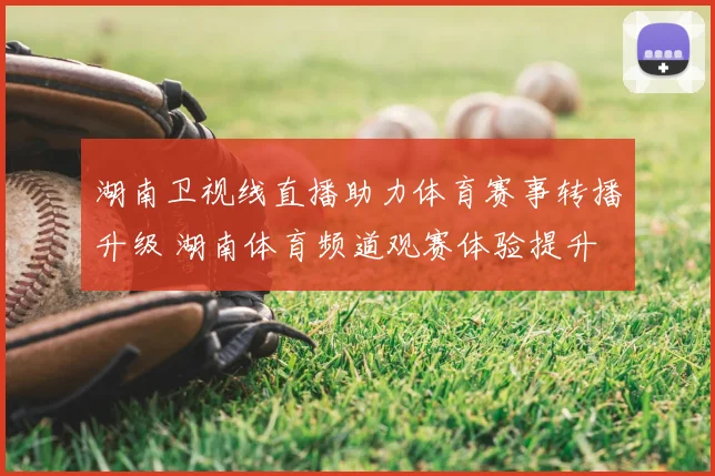 湖南卫视线直播助力体育赛事转播升级 湖南体育频道观赛体验提升