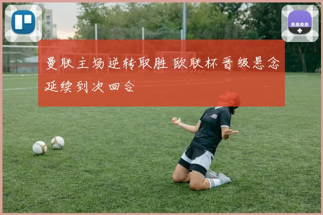 曼联主场逆转取胜 欧联杯晋级悬念延续到次回合
